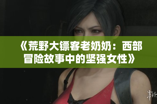 《荒野大镖客老奶奶：西部冒险故事中的坚强女性》