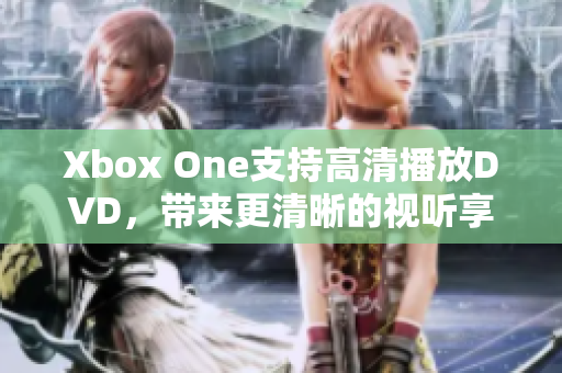 Xbox One支持高清播放DVD，带来更清晰的视听享受