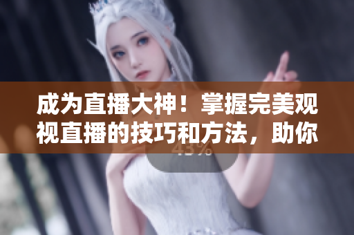 成为直播大神！掌握完美观视直播的技巧和方法，助你成为直播行业翘楚