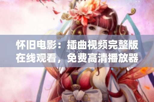 怀旧电影：插曲视频完整版在线观看，免费高清播放器一应俱全(1)