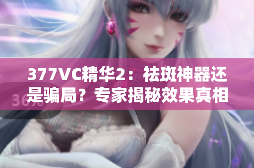 377VC精华2：祛斑神器还是骗局？专家揭秘效果真相