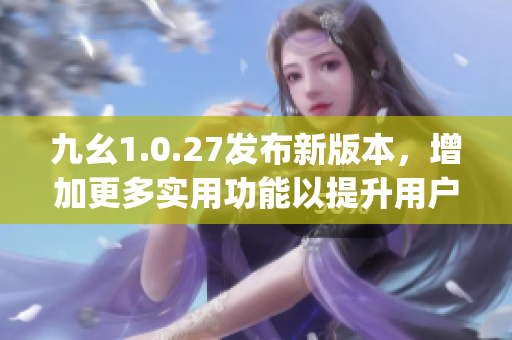 九幺1.0.27发布新版本，增加更多实用功能以提升用户体验(1)
