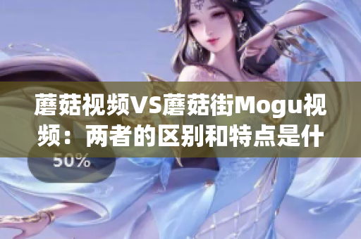 蘑菇视频VS蘑菇街Mogu视频：两者的区别和特点是什么？(1)