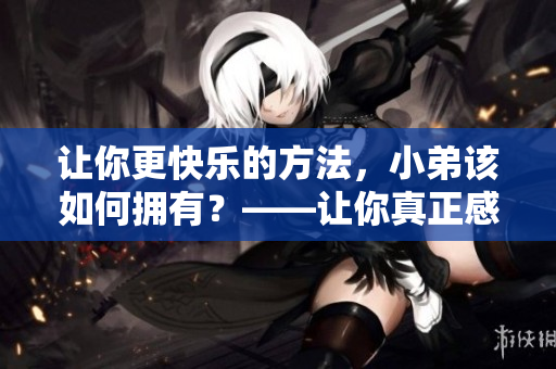 让你更快乐的方法，小弟该如何拥有？——让你真正感到快乐的情感指南