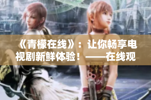 《青檬在线》：让你畅享电视剧新鲜体验！——在线观看体验分享