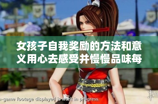 女孩子自我奖励的方法和意义用心去感受并慢慢品味每一种情感