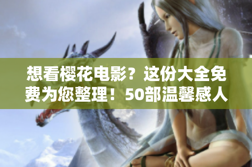 想看樱花电影？这份大全免费为您整理！50部温馨感人电影，让你流连忘返，爱上樱花！