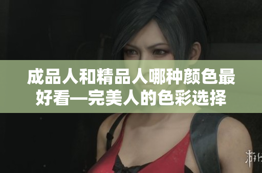 成品人和精品人哪种颜色最好看—完美人的色彩选择