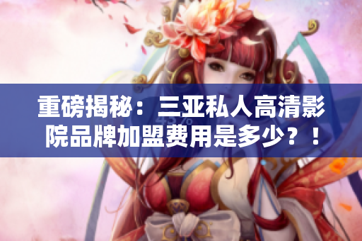 重磅揭秘：三亚私人高清影院品牌加盟费用是多少？！