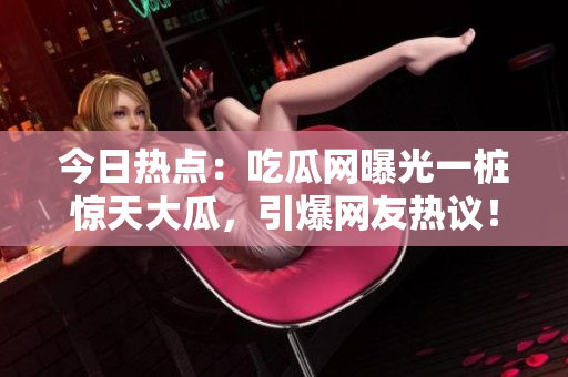 今日热点：吃瓜网曝光一桩惊天大瓜，引爆网友热议！