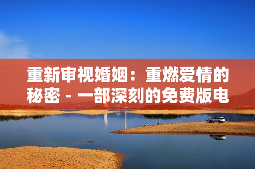 重新审视婚姻：重燃爱情的秘密 - 一部深刻的免费版电视剧