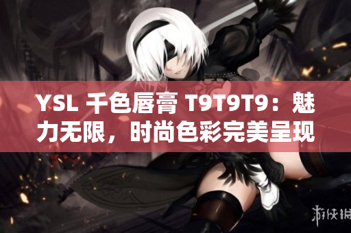 YSL 千色唇膏 T9T9T9：魅力无限，时尚色彩完美呈现