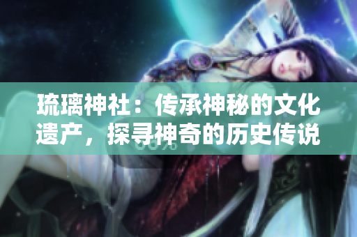 琉璃神社：传承神秘的文化遗产，探寻神奇的历史传说