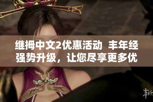 继拇中文2优惠活动  丰年经强势升级，让您尽享更多优惠