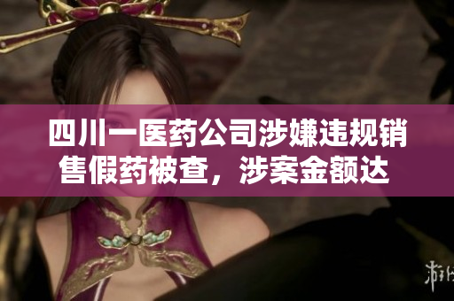四川一医药公司涉嫌违规销售假药被查，涉案金额达 xxxxx 元