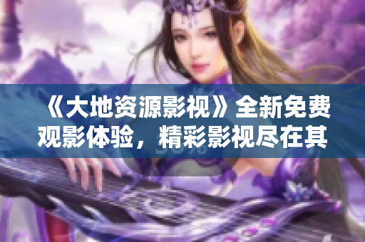 《大地资源影视》全新免费观影体验，精彩影视尽在其中