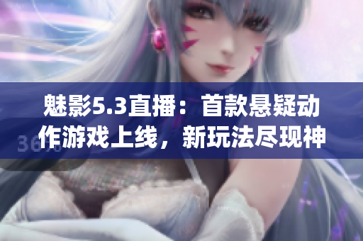 魅影5.3直播：首款悬疑动作游戏上线，新玩法尽现神秘魅力(1)