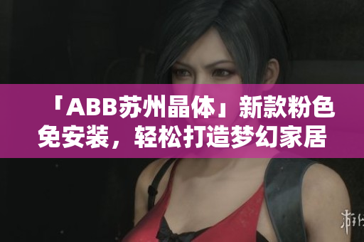 「ABB苏州晶体」新款粉色免安装，轻松打造梦幻家居装饰