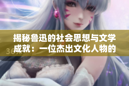揭秘鲁迅的社会思想与文学成就：一位杰出文化人物的人生回顾