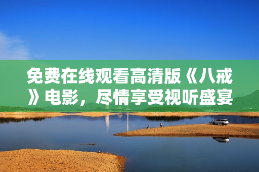免费在线观看高清版《八戒》电影，尽情享受视听盛宴