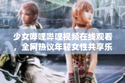 少女哔哩哔哩视频在线观看，全网热议年轻女性共享乐趣