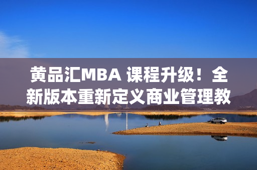 黄品汇MBA 课程升级！全新版本重新定义商业管理教育体验(1)