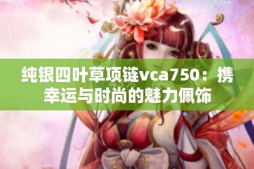 纯银四叶草项链vca750：携幸运与时尚的魅力佩饰