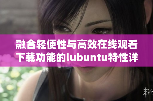 融合轻便性与高效在线观看下载功能的lubuntu特性详解(1)