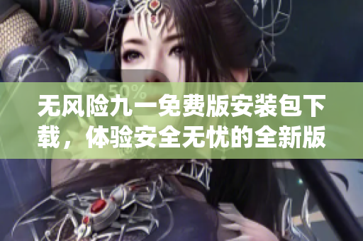 无风险九一免费版安装包下载，体验安全无忧的全新版本(1)