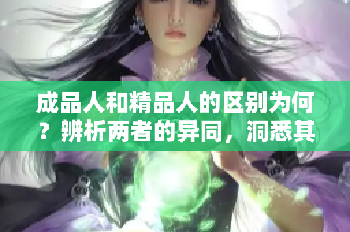 成品人和精品人的区别为何？辨析两者的异同，洞悉其特质