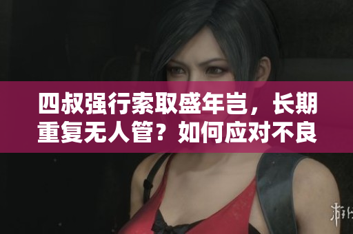 四叔强行索取盛年岂，长期重复无人管？如何应对不良要求？