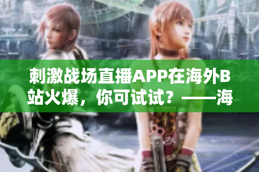 刺激战场直播APP在海外B站火爆，你可试试？——海外热门直播平台为游戏直播开辟新天地