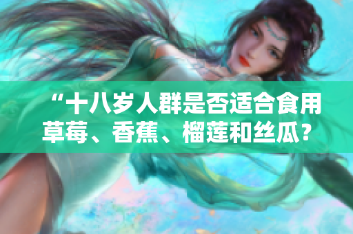 “十八岁人群是否适合食用草莓、香蕉、榴莲和丝瓜？”