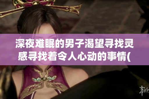 深夜难眠的男子渴望寻找灵感寻找着令人心动的事情(1)