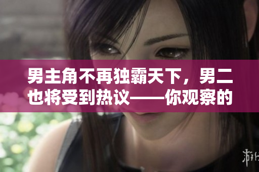 男主角不再独霸天下，男二也将受到热议——你观察的影视市场最新趋势