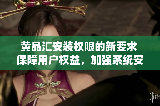 黄品汇安装权限的新要求 保障用户权益，加强系统安全管理