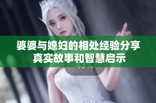 婆婆与媳妇的相处经验分享 真实故事和智慧启示