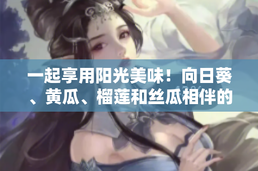 一起享用阳光美味！向日葵、黄瓜、榴莲和丝瓜相伴的营养组合