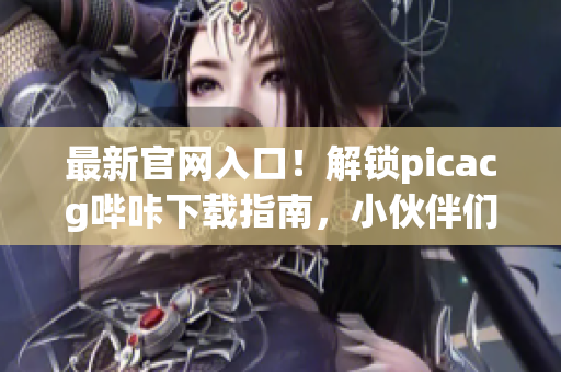 最新官网入口！解锁picacg哔咔下载指南，小伙伴们必备神器！