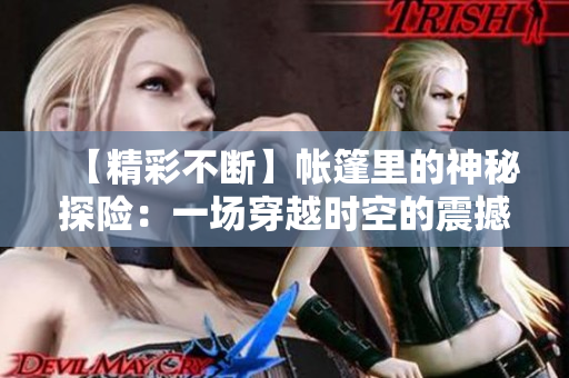 【精彩不断】帐篷里的神秘探险：一场穿越时空的震撼之旅！