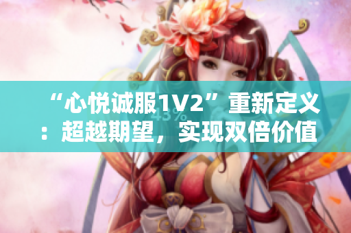 “心悦诚服1V2”重新定义：超越期望，实现双倍价值
