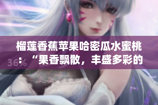 榴莲香蕉苹果哈密瓜水蜜桃：“果香飘散，丰盛多彩的时节美味”(1)