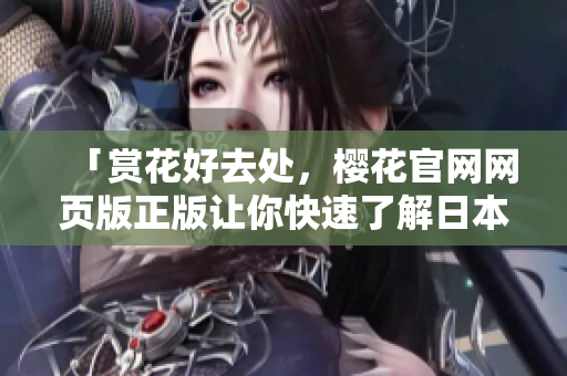 「赏花好去处，樱花官网网页版正版让你快速了解日本赏樱攻略」