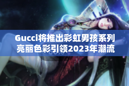 Gucci将推出彩虹男孩系列 亮丽色彩引领2023年潮流