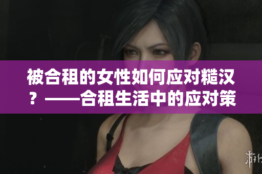 被合租的女性如何应对糙汉？——合租生活中的应对策略。