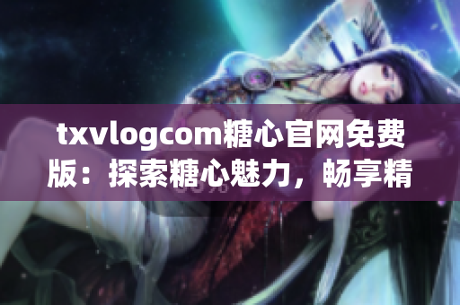 txvlogcom糖心官网免费版：探索糖心魅力，畅享精彩视频生活(1)