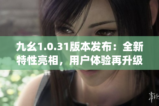 九幺1.0.31版本发布：全新特性亮相，用户体验再升级(1)