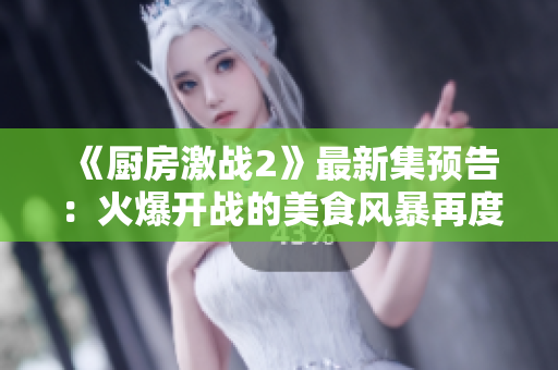 《厨房激战2》最新集预告：火爆开战的美食风暴再度来袭！