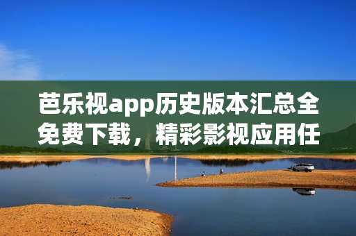 芭乐视app历史版本汇总全免费下载，精彩影视应用任你选(1)