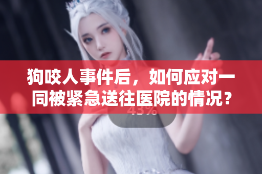 狗咬人事件后，如何应对一同被紧急送往医院的情况？